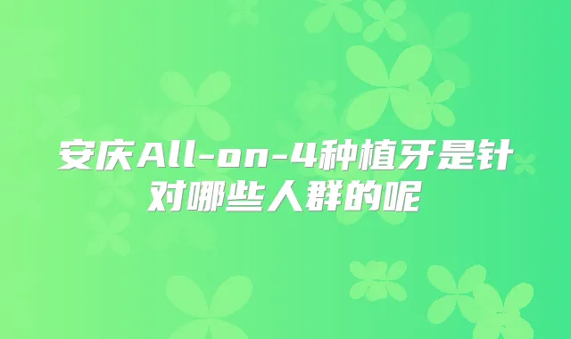 安庆All-on-4种植牙是针对哪些人群的呢
