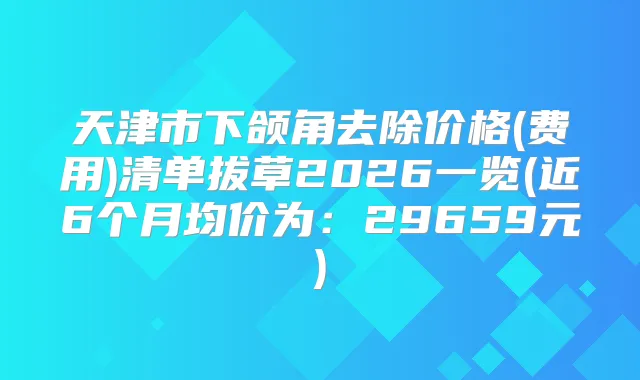 天津市下颌角去除价格(费用)清单拔草2026一览(近6个月均价为：29659元)