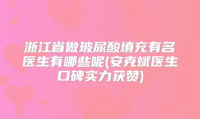 浙江省做玻尿酸填充有名医生有哪些呢(安克斌医生口碑实力获赞)