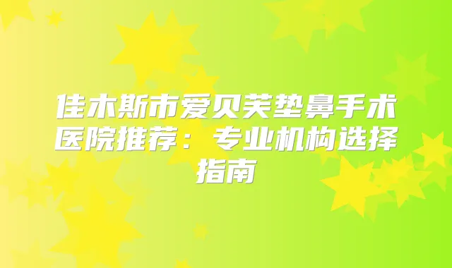 佳木斯市爱贝芙垫鼻手术医院推荐:专业机构选择指南