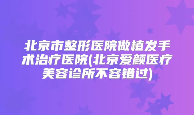 北京市整形医院做植发手术医院(北京爱颜医疗美容诊所不容错过)