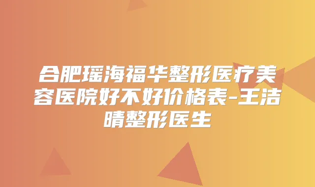 合肥瑶海福华整形医疗美容医院好不好价格表-王洁晴整形医生