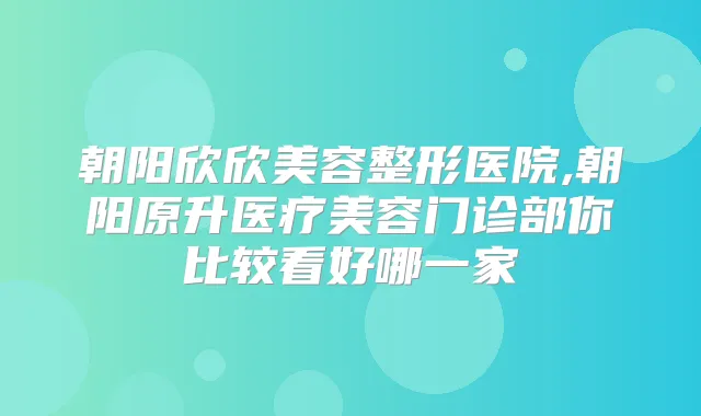 朝阳欣欣美容整形医院,朝阳原升医疗美容门诊部你比较看好哪一家