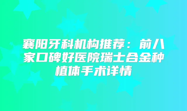 襄阳牙科机构推荐:前八家口碑好医院瑞士合金种植体手术详情