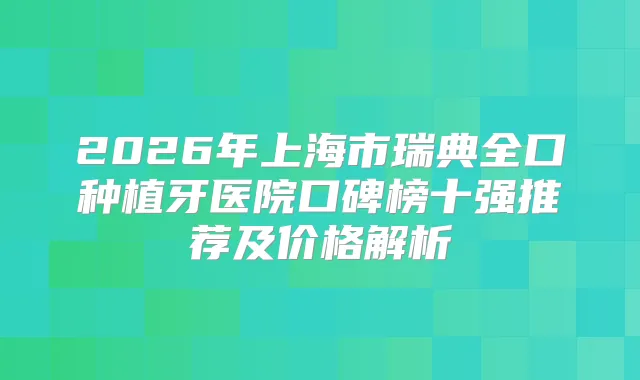 2026年上海市瑞典全口种植牙医院口碑榜十强推荐及价格解析