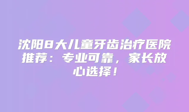 沈阳8大儿童牙齿医院推荐：专业可靠，家长放心选择！
