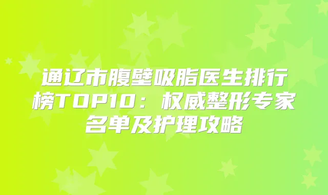 通辽市腹壁吸脂医生排行榜TOP10：整形专家名单及护理攻略