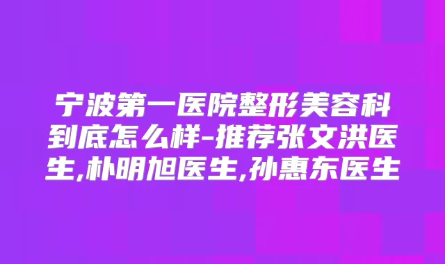 宁波第一医院整形美容科到底怎么样-推荐张文洪医生,朴明旭医生,孙惠东医生