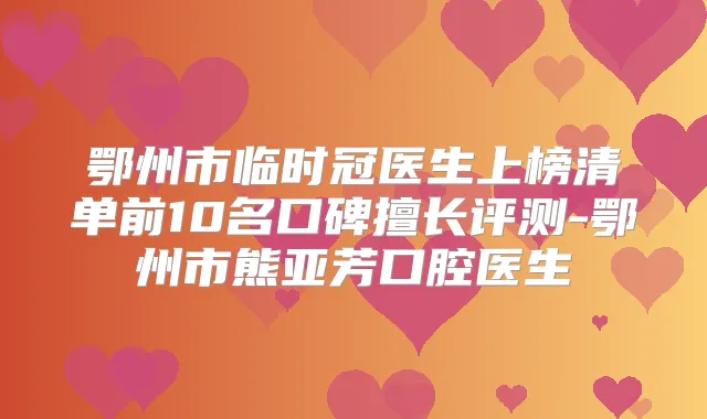 鄂州市临时冠医生上榜清单前10名口碑擅长评测-鄂州市熊亚芳口腔医生