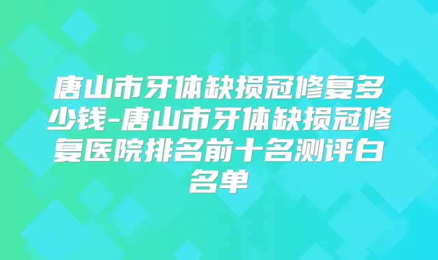 唐山市牙体缺损冠修复多少钱-唐山市牙体缺损冠修复医院排名前十名测评白名单