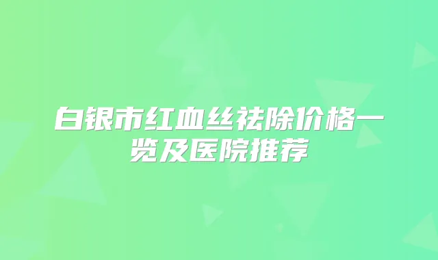 白银市红血丝祛除价格一览及医院推荐