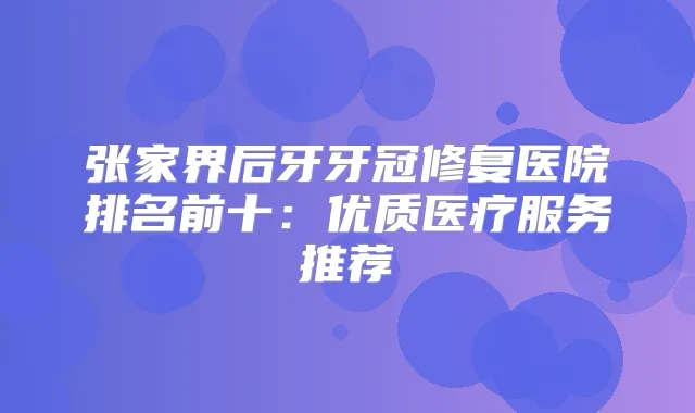 张家界后牙牙冠修复医院排名前十：优质医疗服务推荐
