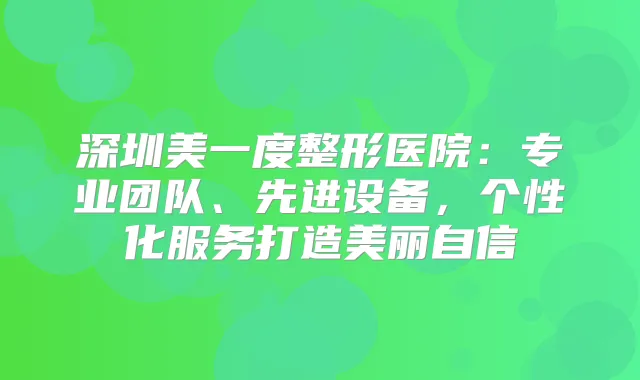 深圳美一度整形医院:专业团队、先进设备,个性化服务打造美丽自信