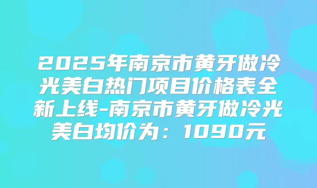 2025年南京市黄牙做冷光美白热门项目价格表全新上线-南京市黄牙做冷光美白均价为：1090元