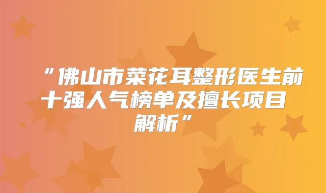 “佛山市菜花耳整形医生前十强人气榜单及擅长项目解析”