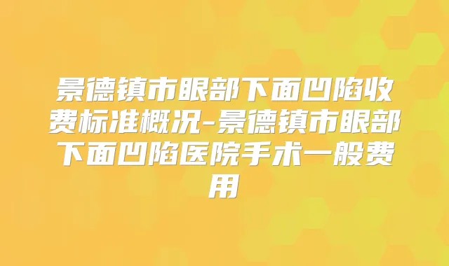 景德镇市眼部下面凹陷收费标准概况-景德镇市眼部下面凹陷医院手术一般费用