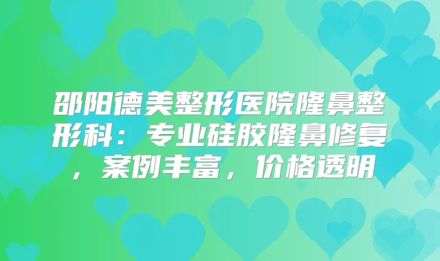 邵阳德美整形医院隆鼻整形科：专业硅胶隆鼻修复，案例丰富，价格透明