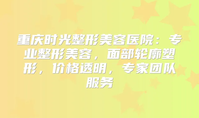 重庆时光整形美容医院：专业整形美容，面部轮廓塑形，价格透明，专家团队服务