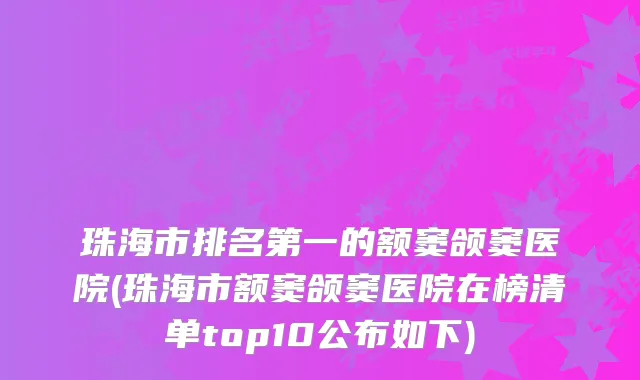 珠海市的额窦颌窦医院(珠海市额窦颌窦医院在榜清单top10公布如下)