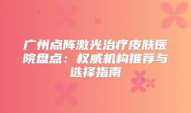 广州点阵激光皮肤医院盘点：机构推荐与选择指南