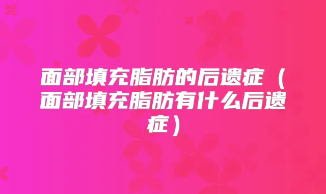 面部填充脂肪的后遗症（面部填充脂肪有什么后遗症）