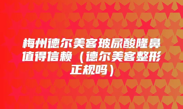 梅州德尔美客玻尿酸隆鼻值得信赖（德尔美客整形正规吗）