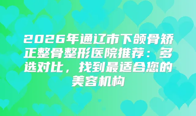 2026年通辽市下颌骨矫正整骨整形医院推荐：多选对比，找到适合您的美容机构