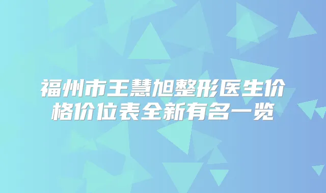 福州市王慧旭整形医生价格价位表全新有名一览