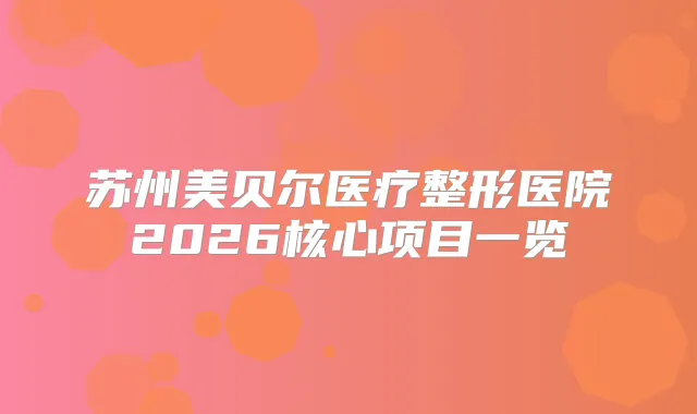 苏州美贝尔医疗整形医院2026核心项目一览