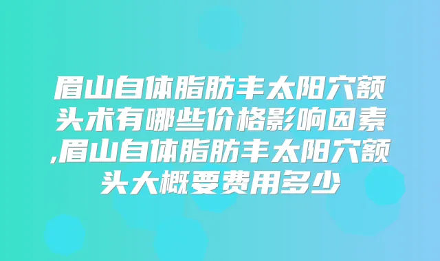 眉山自体脂肪丰太阳穴额头术有哪些价格影响因素,眉山自体脂肪丰太阳穴额头大概要费用多少