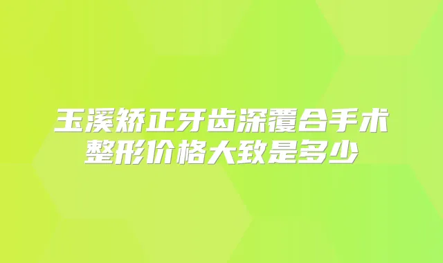 玉溪矫正牙齿深覆合手术整形价格大致是多少