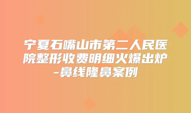 宁夏石嘴山市第二人民医院整形收费明细火爆出炉-鼻线隆鼻案例