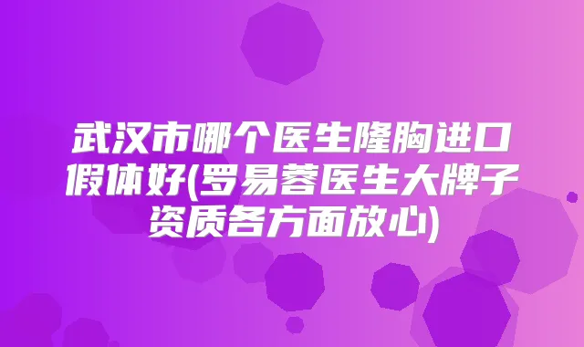 武汉市哪个医生隆胸进口假体好(罗易蓉医生大牌子资质各方面放心)