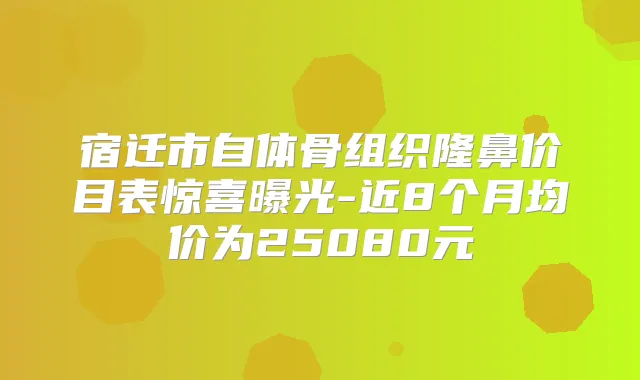 宿迁市自体骨组织隆鼻价目表惊喜曝光-近8个月均价为25080元