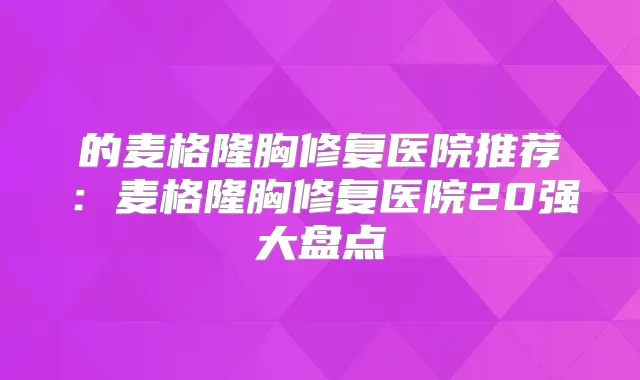 的麦格隆胸修复医院推荐：麦格隆胸修复医院20强大盘点
