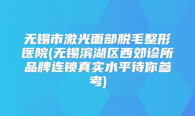 无锡市激光面部脱毛整形医院(无锡滨湖区西郊诊所品牌连锁真实水平待你参考)