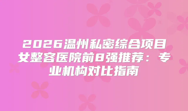 2026温州私密综合项目女整容医院前8强推荐：专业机构对比指南