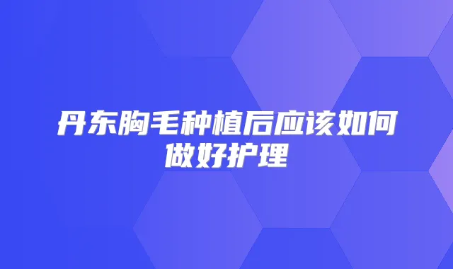 丹东胸毛种植后应该如何做好护理