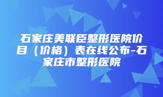 石家庄美联臣整形医院价目（价格）表在线公布-石家庄市整形医院