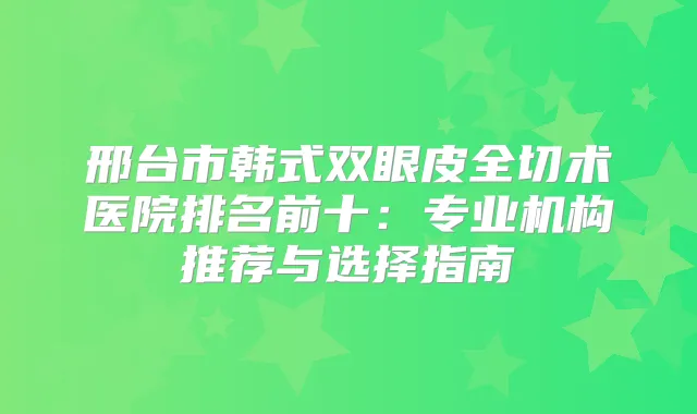 邢台市韩式双眼皮全切术医院排名前十：专业机构推荐与选择指南
