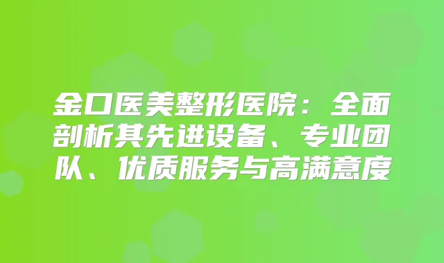 金口医美整形医院：全面剖析其先进设备、专业团队、优质服务与高满意度
