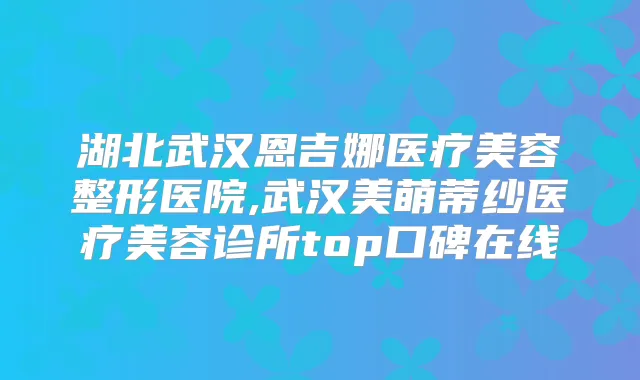 湖北武汉恩吉娜医疗美容整形医院,武汉美萌蒂纱医疗美容诊所top口碑在线