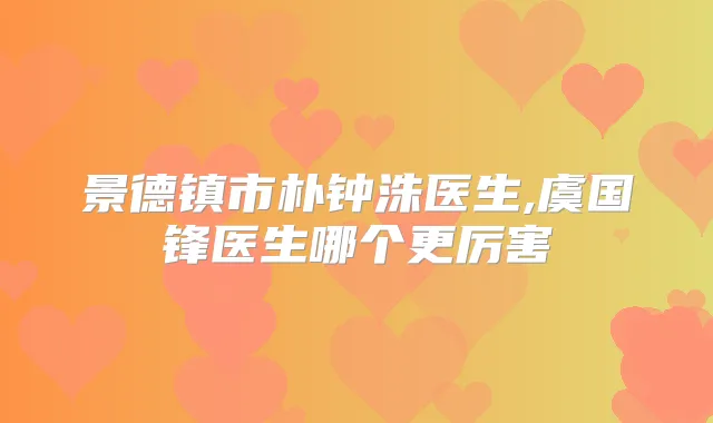 景德镇市朴钟洙医生,虞国锋医生哪个更厉害