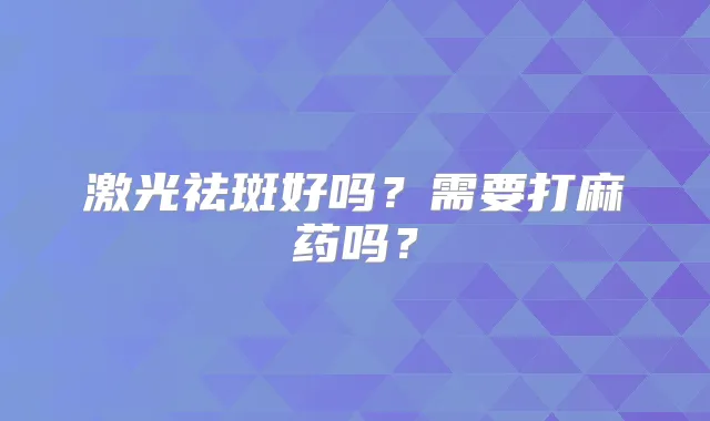 激光祛斑好吗？需要打麻药吗？
