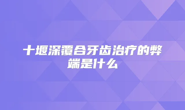 十堰深覆合牙齿的弊端是什么