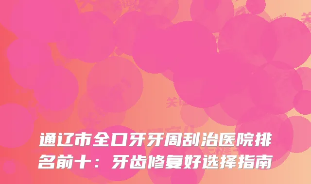 通辽市全口牙牙周刮治医院排名前十：牙齿修复好选择指南