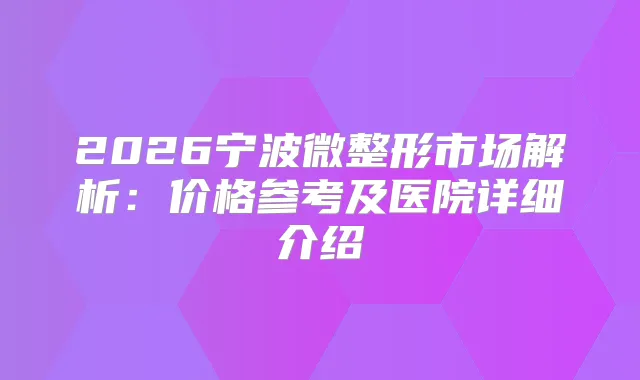 2026宁波微整形市场解析：价格参考及医院详细介绍