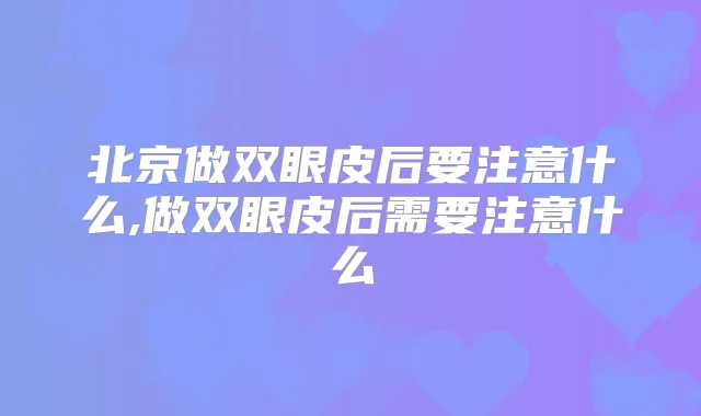北京做双眼皮后要注意什么,做双眼皮后需要注意什么