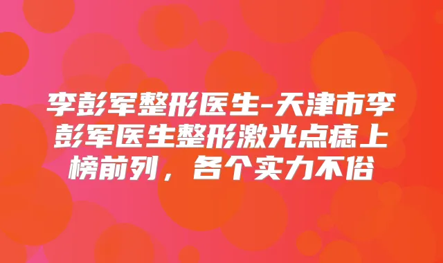 李彭军整形医生-天津市李彭军医生整形激光点痣上榜前列,各个实力不俗
