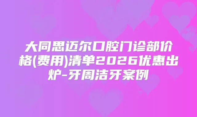 大同思迈尔口腔门诊部价格(费用)清单2026优惠出炉-牙周洁牙案例